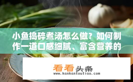 小鱼捣碎煮汤怎么做？如何制作一道口感细腻、富含营养的小鱼炖汤?