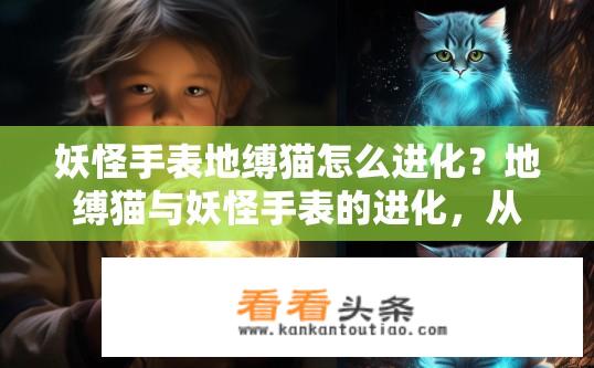 妖怪手表地缚猫怎么进化？地缚猫与妖怪手表的进化，从初始形态到强大力量的探索之旅