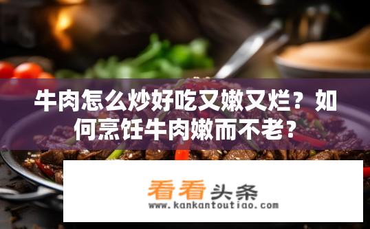 牛肉怎么炒好吃又嫩又烂？如何烹饪牛肉嫩而不老？