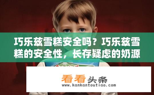 巧乐兹雪糕安全吗？巧乐兹雪糕的安全性，长存疑虑的奶源来源?