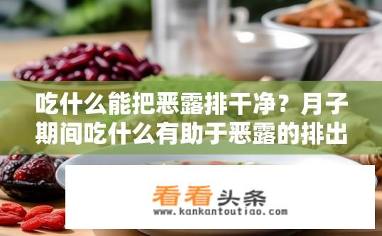 吃什么能把恶露排干净？月子期间吃什么有助于恶露的排出？如何促进恶露自然排出？月子饮食有哪些推荐？