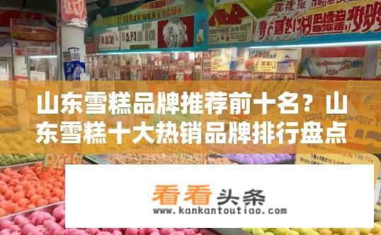 山东雪糕品牌推荐前十名？山东雪糕十大热销品牌排行盘点，哪家口感最醇厚，值得你信赖?