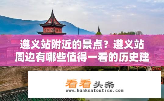 遵义站附近的景点？遵义站周边有哪些值得一看的历史建筑或特色旅游景点?