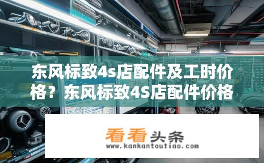 东风标致4s店配件及工时价格？东风标致4S店配件价格透明吗？工时费详情如何？
