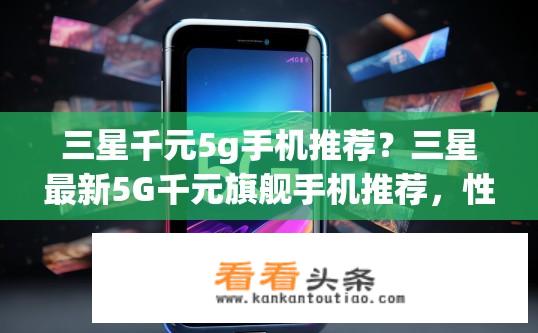 三星千元5g手机推荐？三星最新5G千元旗舰手机推荐，性能、拍照和价格哪个值得购买？