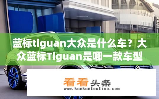 蓝标tiguan大众是什么车？大众蓝标Tiguan是哪一款车型？