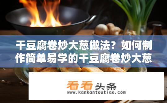 干豆腐卷炒大葱做法？如何制作简单易学的干豆腐卷炒大葱美食呢？