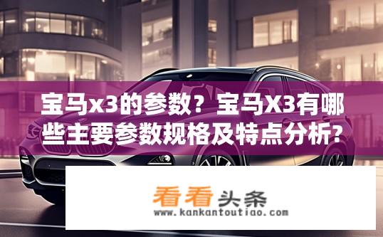 宝马x3的参数？宝马X3有哪些主要参数规格及特点分析?