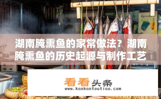 湖南腌熏鱼的家常做法？湖南腌熏鱼的历史起源与制作工艺探究，详述家常菜谱中的必备秘籍?