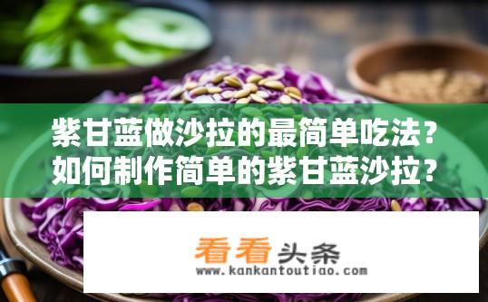 紫甘蓝做沙拉的最简单吃法？如何制作简单的紫甘蓝沙拉？