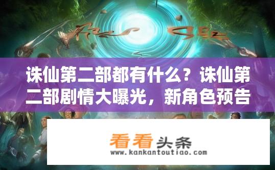 诛仙第二部都有什么？诛仙第二部剧情大曝光，新角色预告、悬念迭起引期待!
