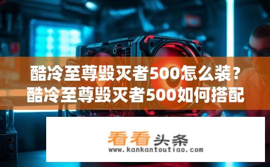 酷冷至尊毁灭者500怎么装？酷冷至尊毁灭者500如何搭配散热系统?