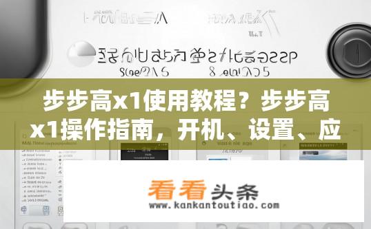 步步高x1使用教程？步步高x1操作指南，开机、设置、应用安装、基础功能详解