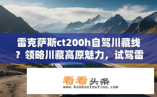 雷克萨斯ct200h自驾川藏线？领略川藏高原魅力，试驾雷克萨斯CT200h在川藏线上有何独特体验?