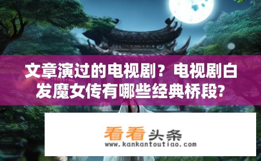 文章演过的电视剧？电视剧白发魔女传有哪些经典桥段?