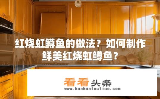 红烧虹鳟鱼的做法？如何制作鲜美红烧虹鳟鱼？