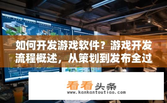 如何开发游戏软件？游戏开发流程概述，从策划到发布全过程详解