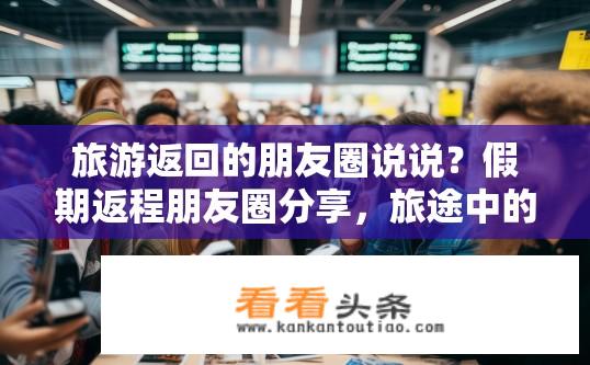 旅游返回的朋友圈说说？假期返程朋友圈分享，旅途中的点滴与感悟回味无穷吗？