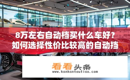 8万左右自动档买什么车好？如何选择性价比较高的自动挡车型，预算在8万以内？