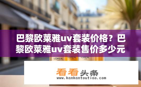 巴黎欧莱雅uv套装价格？巴黎欧莱雅uv套装售价多少元?