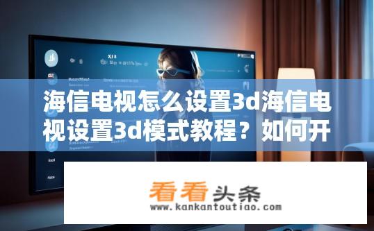 海信电视怎么设置3d海信电视设置3d模式教程？如何开启或关闭海信电视的3D功能？