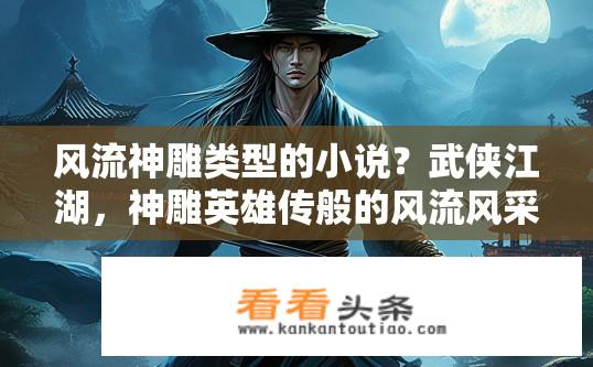 风流神雕类型的小说？武侠江湖，神雕英雄传般的风流风采书写之旅?