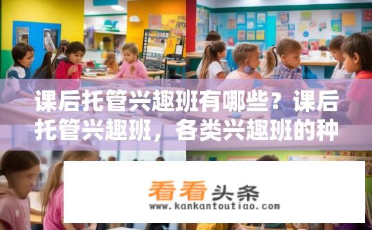 课后托管兴趣班有哪些？课后托管兴趣班，各类兴趣班的种类与选择介绍