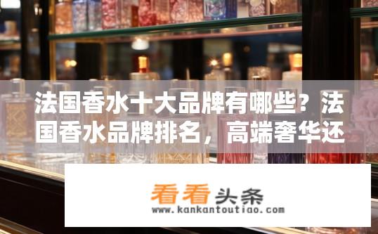 法国香水十大品牌有哪些？法国香水品牌排名，高端奢华还是清新淡雅?