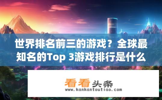 世界排名前三的游戏？全球最知名的Top 3游戏排行是什么？