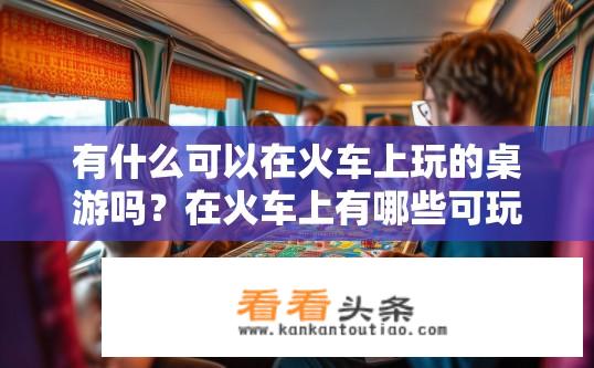 有什么可以在火车上玩的桌游吗？在火车上有哪些可玩的桌面游戏推荐？