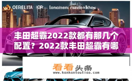 丰田超霸2022款都有那几个配置？2022款丰田超霸有哪些标准、高级和豪华配置可供选择?