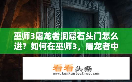 巫师3屠龙者洞窟石头门怎么进？如何在巫师3，屠龙者中开启洞窟石头门？