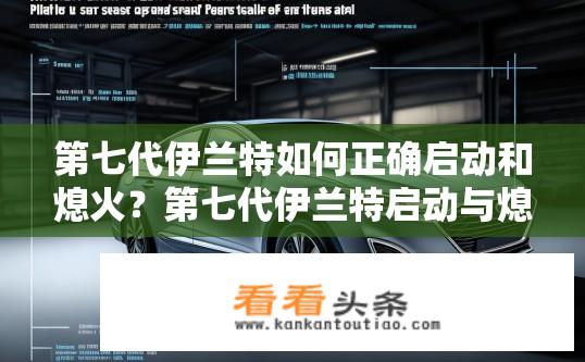 第七代伊兰特如何正确启动和熄火？第七代伊兰特启动与熄火技巧详解