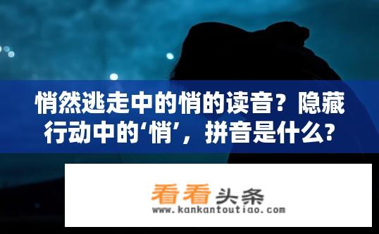 悄然逃走中的悄的读音？隐藏行动中的‘悄’，拼音是什么?