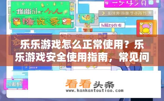乐乐游戏怎么正常使用？乐乐游戏安全使用指南，常见问题解答与操作技巧分享