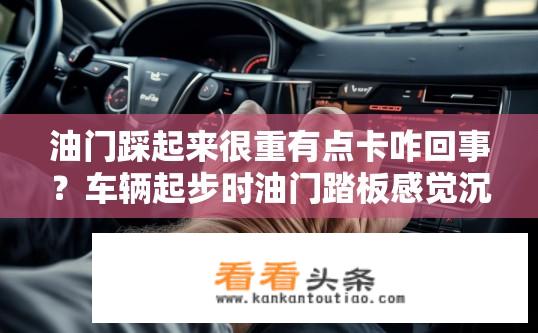 油门踩起来很重有点卡咋回事？车辆起步时油门踏板感觉沉重且卡顿怎么回事？
