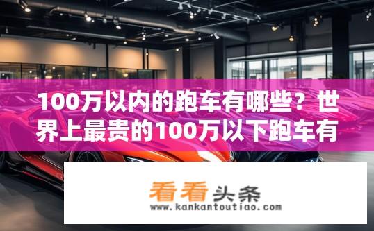 100万以内的跑车有哪些？世界上最贵的100万以下跑车有哪些？