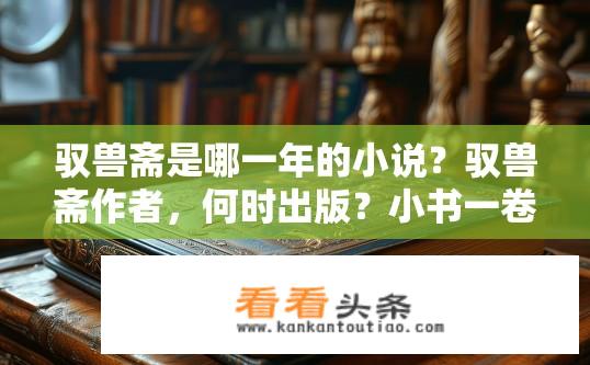 驭兽斋是哪一年的小说？驭兽斋作者，何时出版？小书一卷天下闻名的冒险奇幻小说？