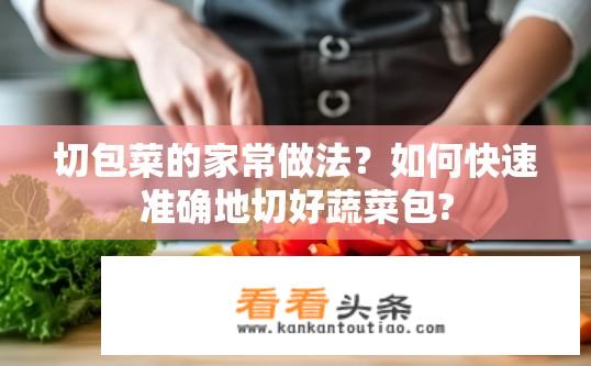 切包菜的家常做法？如何快速准确地切好蔬菜包?