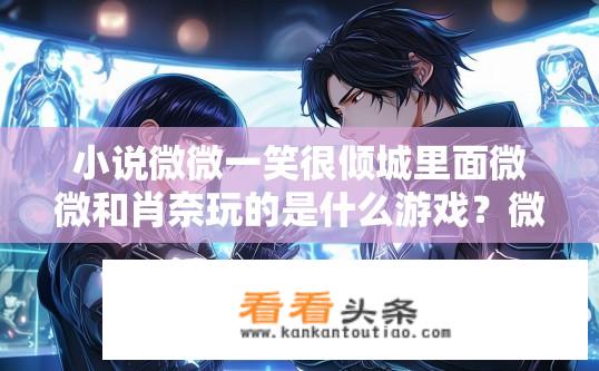 小说微微一笑很倾城里面微微和肖奈玩的是什么游戏？微游乐，在微微一笑很倾城中的肖奈与微微的游戏暗号是什么?