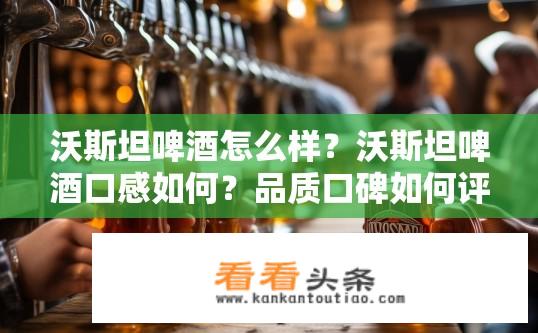 沃斯坦啤酒怎么样？沃斯坦啤酒口感如何？品质口碑如何评价？
