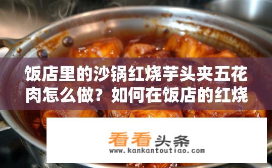 饭店里的沙锅红烧芋头夹五花肉怎么做？如何在饭店的红烧芋头中加入五花肉，保证口感鲜美与浓郁味道的一致性?