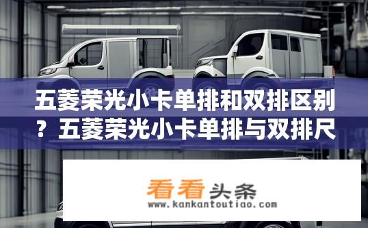 五菱荣光小卡单排和双排区别？五菱荣光小卡单排与双排尺寸、载货空间有何不同？