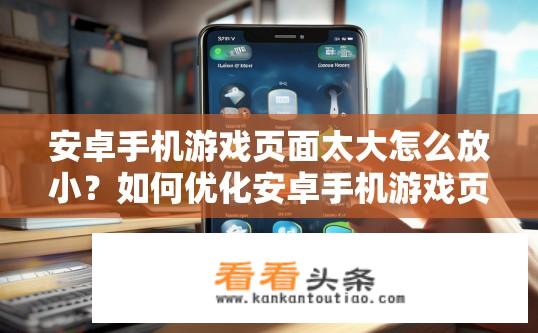 安卓手机游戏页面太大怎么放小？如何优化安卓手机游戏页面以使其更适合小屏幕显示?