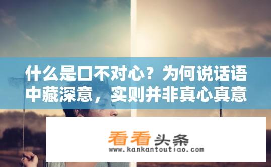 什么是口不对心？为何说话语中藏深意，实则并非真心真意？