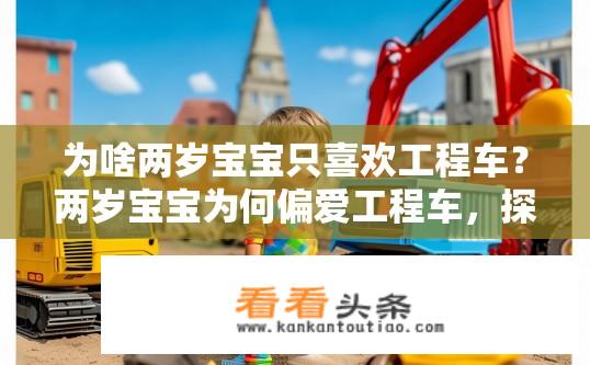 为啥两岁宝宝只喜欢工程车？两岁宝宝为何偏爱工程车，探究其兴趣来源及可能的原因