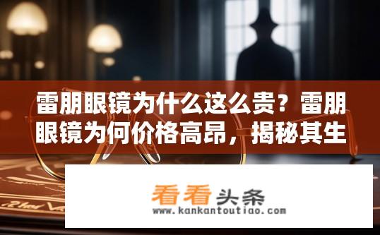 雷朋眼镜为什么这么贵？雷朋眼镜为何价格高昂，揭秘其生产成本、市场需求与品牌溢价?
