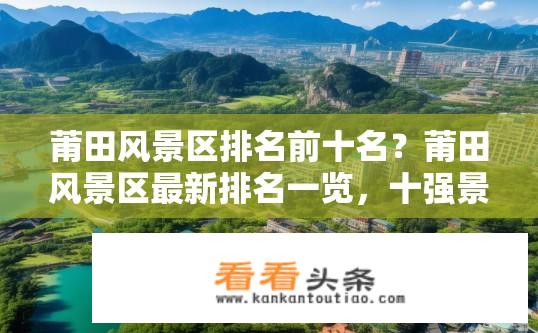 莆田风景区排名前十名？莆田风景区最新排名一览，十强景区究竟如何划分？