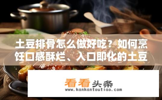 土豆排骨怎么做好吃？如何烹饪口感酥烂、入口即化的土豆排骨？
