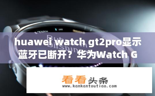 huawei watch gt2pro显示蓝牙已断开？华为Watch GT2Pro蓝牙连接问题，蓝牙是否已断开？